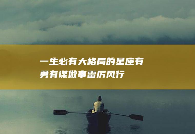 一生必有大格局的星座：有勇有谋,做事雷厉风行!
