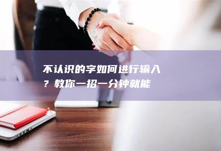 不认识的字如何进行输入？教你一招,一分钟就能学会!