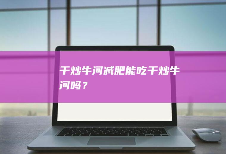 干炒牛河,减肥能吃干炒牛河吗？
