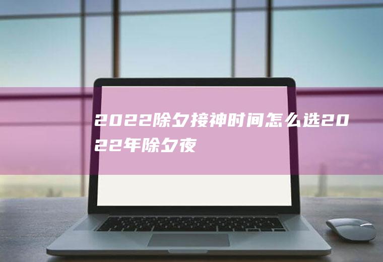 2022除夕接神时间怎么选(2022年除夕夜是几月几日)