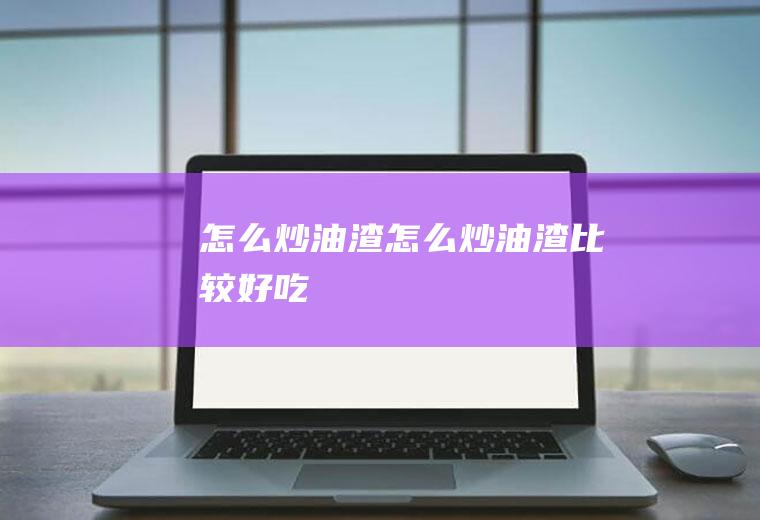怎么炒油渣,怎么炒油渣比较好吃