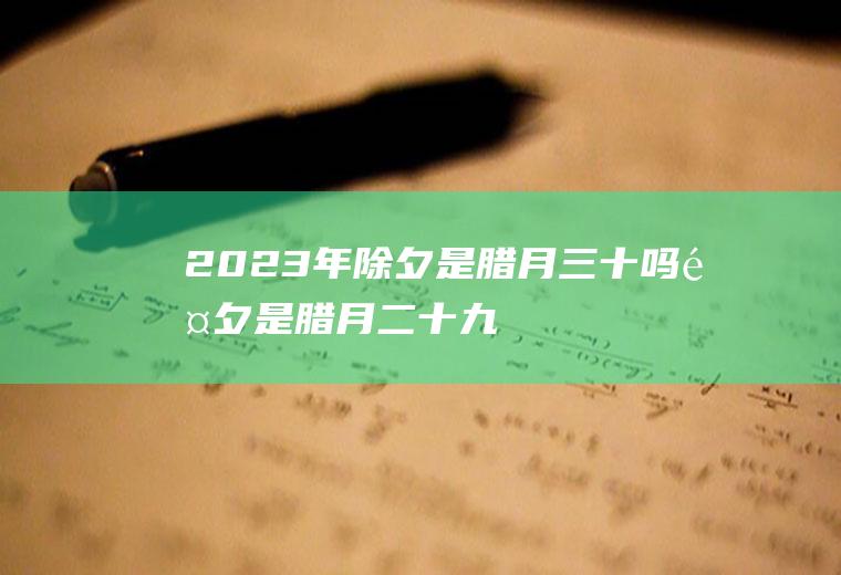 2023年除夕是腊月三十吗(除夕是腊月二十九还是腊月三十)