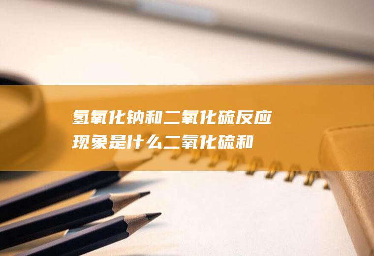 氢氧化钠和二氧化硫反应现象是什么(二氧化硫和氧化钠)
