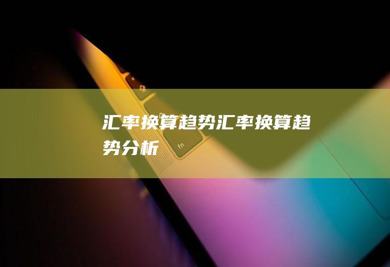 汇率换算趋势汇率换算趋势分析