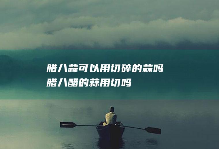 腊八蒜可以用切碎的蒜吗(腊八醋的蒜用切吗)
