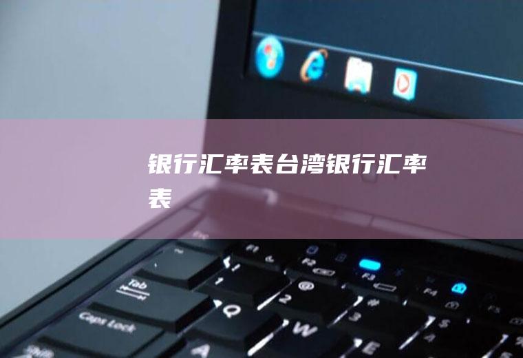 银行汇率表台湾银行汇率表
