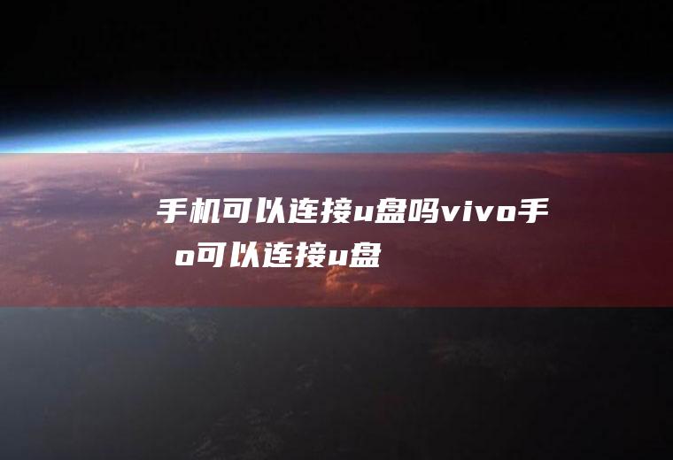 手机可以连接u盘吗,vivo手机可以连接u盘吗