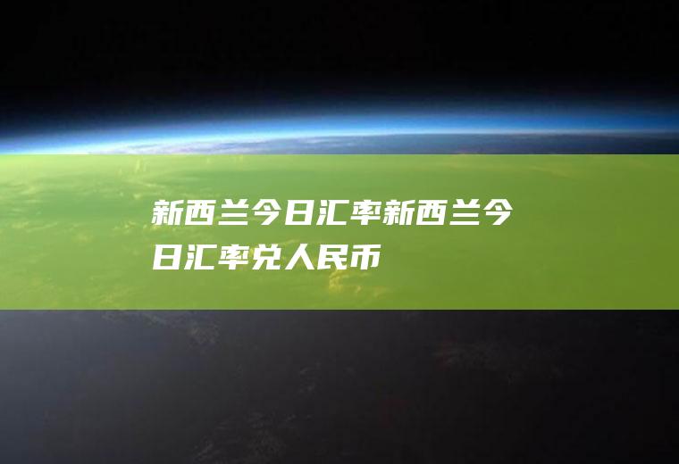 新西兰今日汇率新西兰今日汇率兑人民币