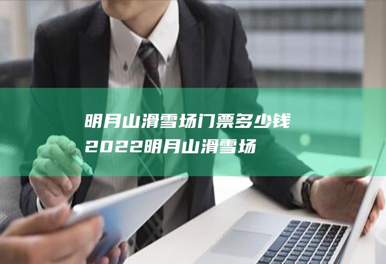 明月山滑雪场门票多少钱2022(明月山滑雪场什么时候开业)