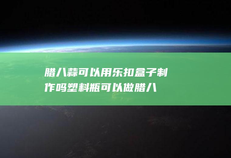 腊八蒜可以用乐扣盒子制作吗(塑料瓶可以做腊八蒜)