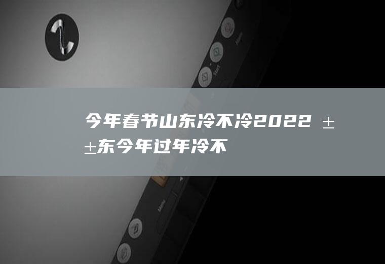今年春节山东冷不冷2022(山东今年过年冷不冷2021)