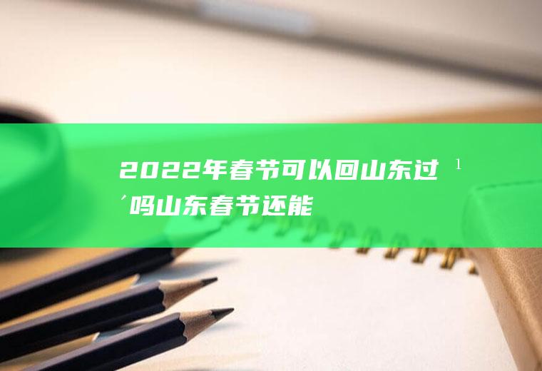 2022年春节可以回山东过年吗(山东春节还能回家过年吗)