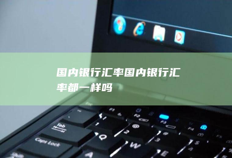 国内银行汇率国内银行汇率都一样吗