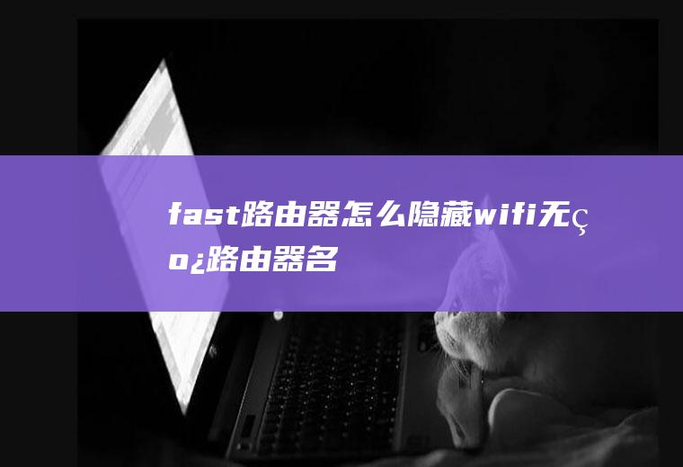fast路由器怎么隐藏wifi(无线路由器名称如何隐藏(只允许自己连接))