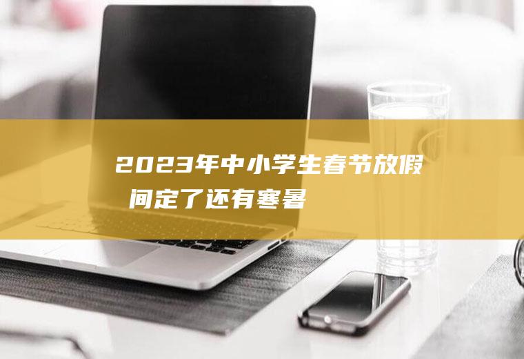 2023年中小学生春节放假时间定了,还有寒暑假!