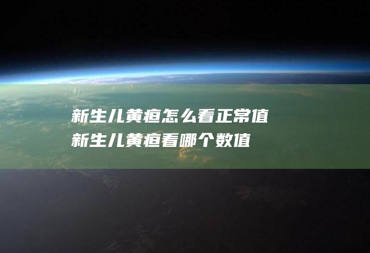 新生儿黄疸怎么看正常值(新生儿黄疸看哪个数值)