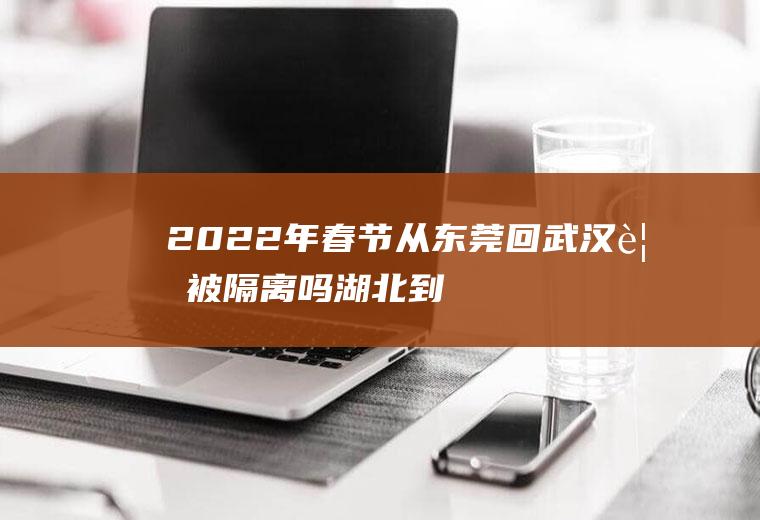 2022年春节从东莞回武汉要被隔离吗(湖北到东莞现在需要隔离吗)
