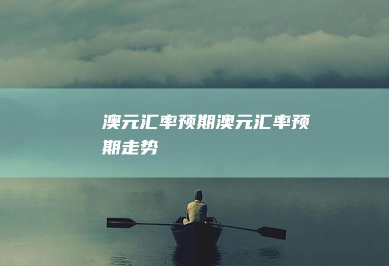 澳元汇率预期澳元汇率预期走势