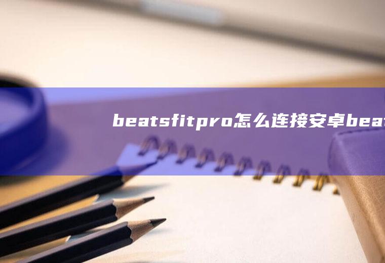 beatsfitpro怎么连接安卓,beats官方安卓应用？