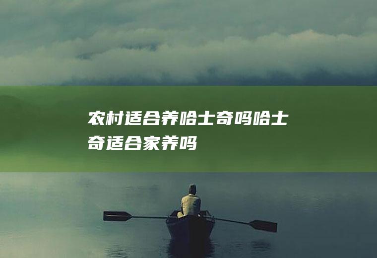 农村适合养哈士奇吗(哈士奇适合家养吗)