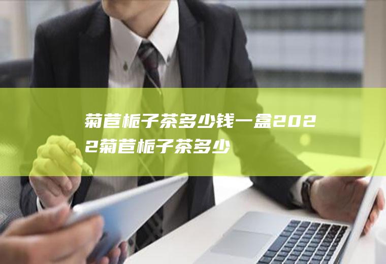 菊苣栀子茶多少钱一盒2022(菊苣栀子茶多少钱一盒?)