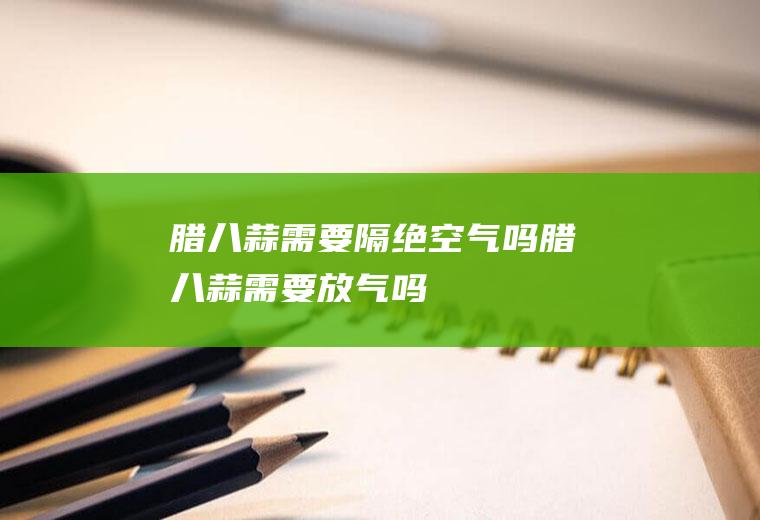 腊八蒜需要隔绝空气吗腊八蒜需要放气吗