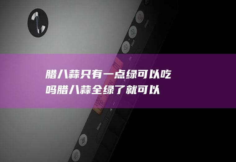腊八蒜只有一点绿可以吃吗(腊八蒜全绿了就可以吃了吗)