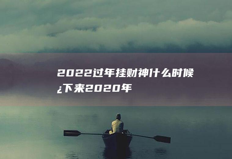 2022过年挂财神什么时候拿下来(2020年迎财神是什么时候)