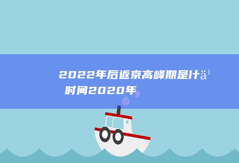 2022年后返京高峰期是什么时间2020年