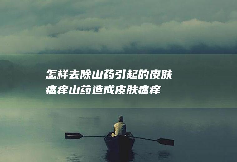 怎样去除山药引起的皮肤瘙痒(山药造成皮肤瘙痒怎么办)