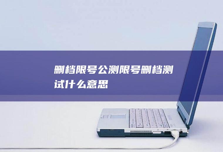 删档限号公测限号删档测试什么意思