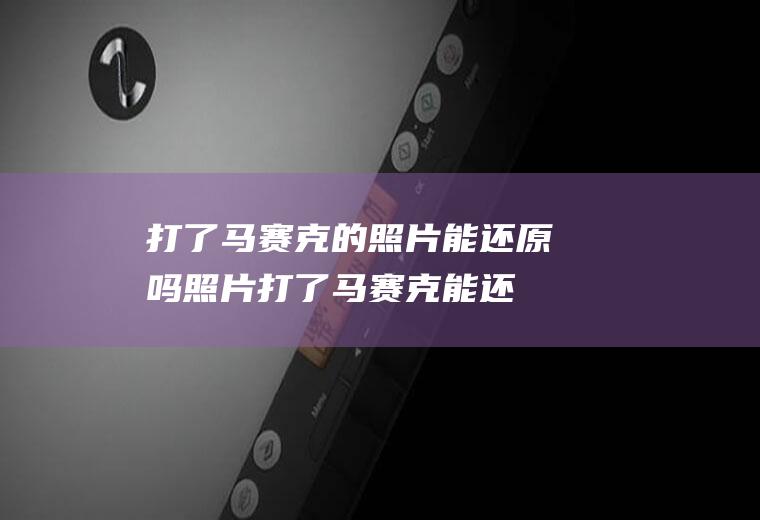打了马赛克的照片能还原吗照片打了马赛克能还