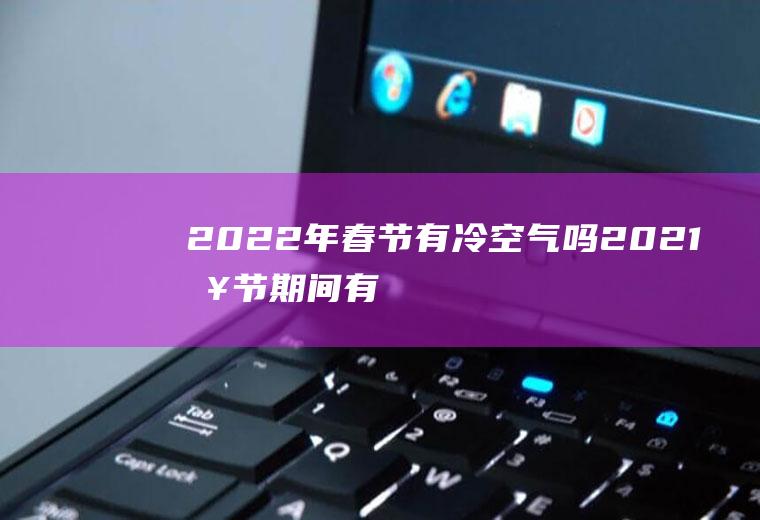2022年春节有冷空气吗(2021春节期间有冷空气吗)