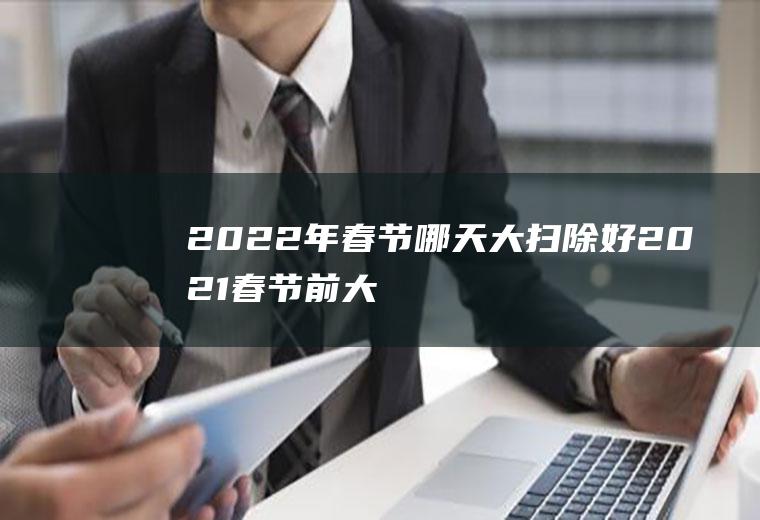 2022年春节哪天大扫除好(2021春节前大扫除是哪一天)