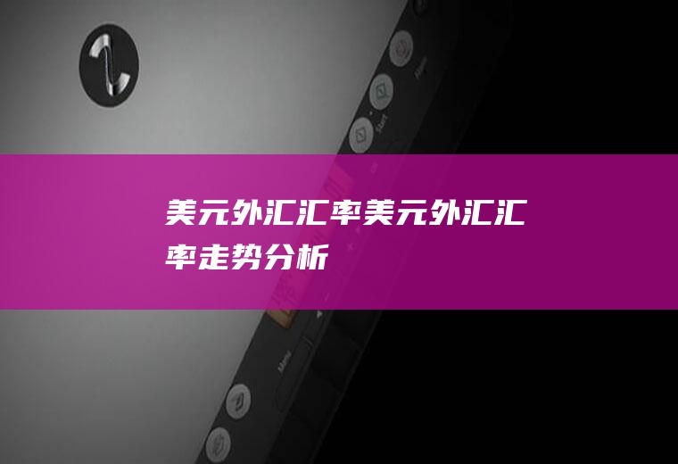 美元外汇汇率美元外汇汇率走势分析