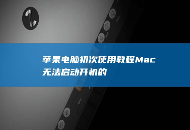 苹果电脑初次使用教程(Mac无法启动、开机的问题)