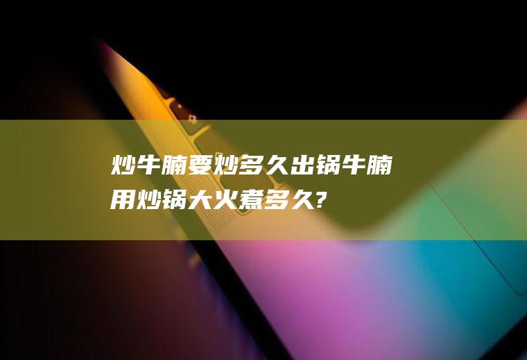 炒牛腩要炒多久出锅(牛腩用炒锅大火煮多久?)