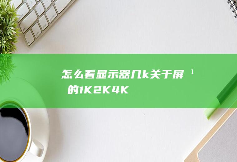 怎么看显示器几k(关于屏幕的1K、2K、4K分辨率)