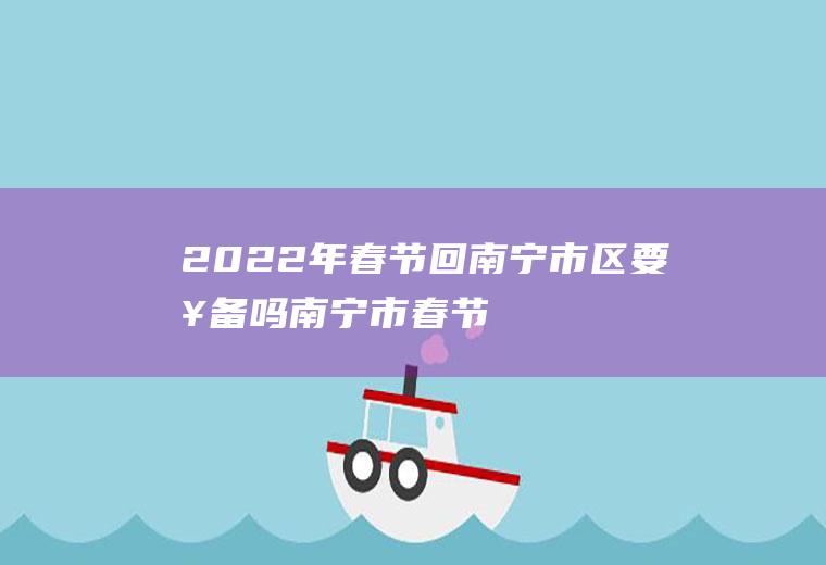 2022年春节回南宁市区要报备吗(南宁市春节返乡规定)
