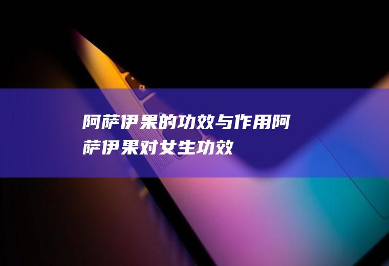 阿萨伊果的功效与作用,阿萨伊果对女生功效
