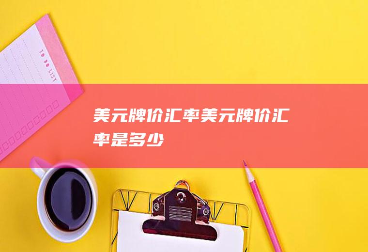 美元牌价汇率美元牌价汇率是多少