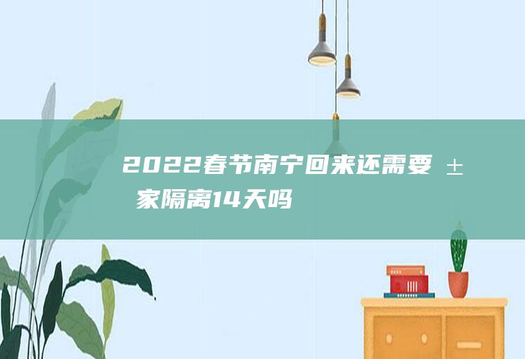 2022春节南宁回来还需要居家隔离14天吗(在南宁回来要不要隔离14天)