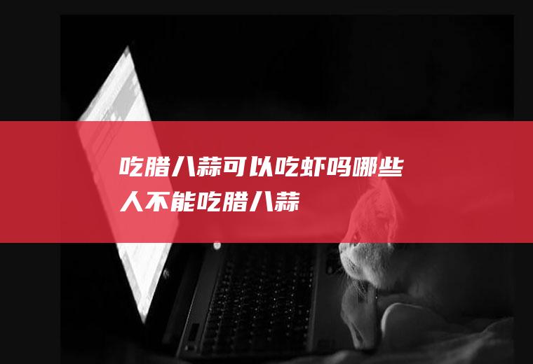 吃腊八蒜可以吃虾吗(哪些人不能吃腊八蒜)