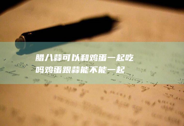 腊八蒜可以和鸡蛋一起吃吗(鸡蛋跟蒜能不能一起吃)