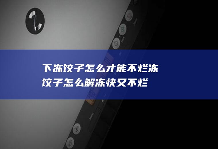 下冻饺子怎么才能不烂(冻饺子怎么解冻快又不烂)