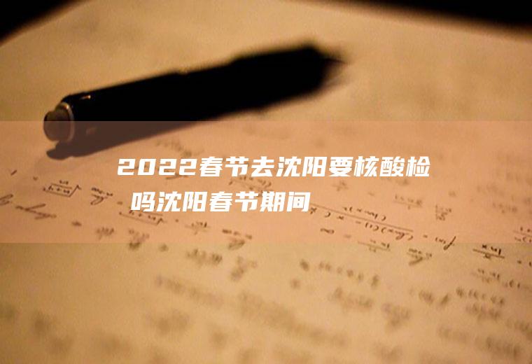 2022春节去沈阳要核酸检测吗(沈阳春节期间可以做核酸检测吗)