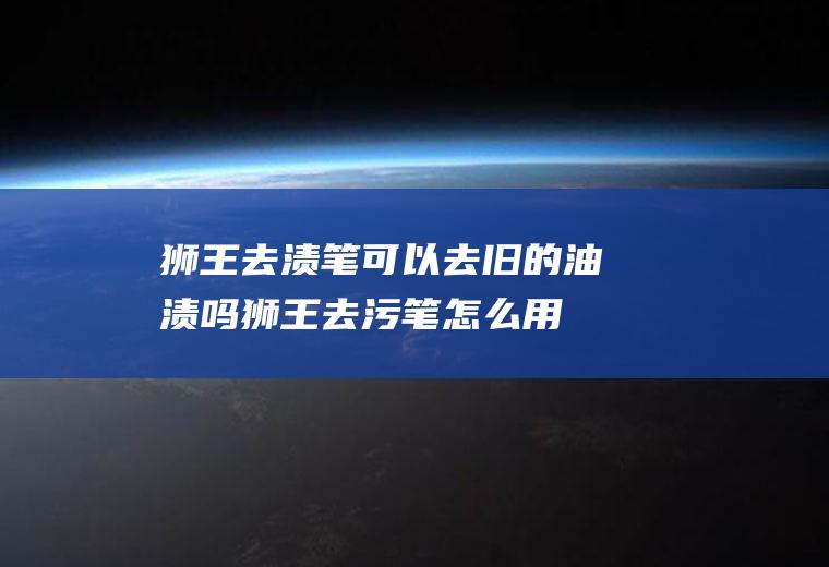狮王去渍笔可以去旧的油渍吗(狮王去污笔怎么用)