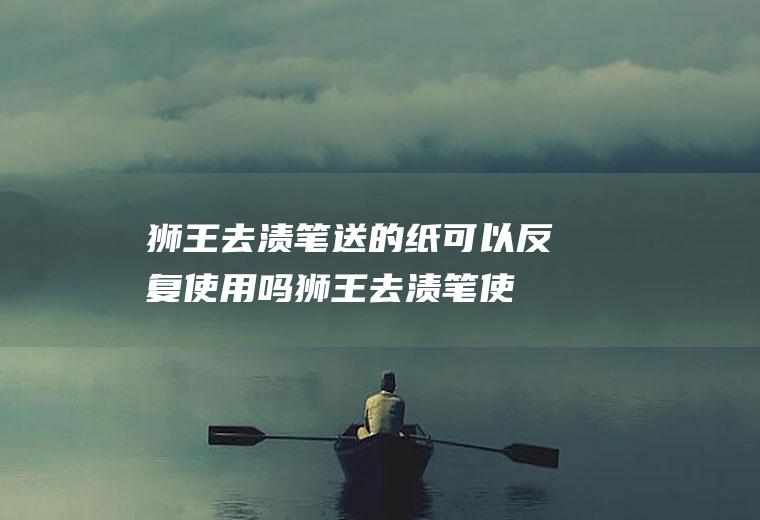 狮王去渍笔送的纸可以反复使用吗(狮王去渍笔使用方法)