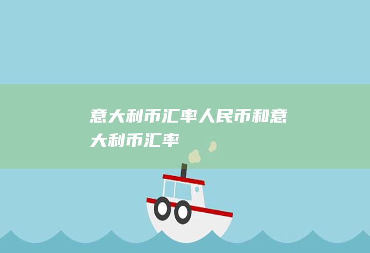 意大利币汇率人民币和意大利币汇率
