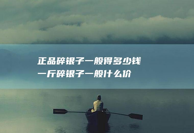 正品碎银子一般得多少钱一斤(碎银子一般什么价位)